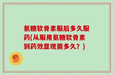 氨糖软骨素服后多久服药(从服用氨糖软骨素到药效显现需多久？)