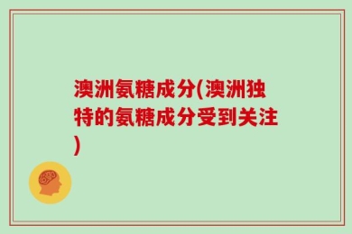 澳洲氨糖成分(澳洲独特的氨糖成分受到关注)