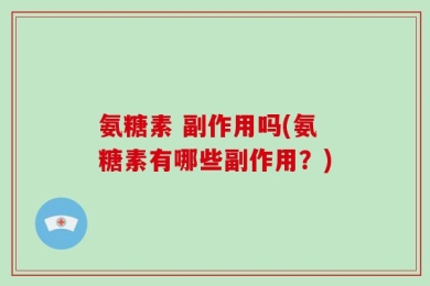 氨糖素 副作用吗(氨糖素有哪些副作用？)