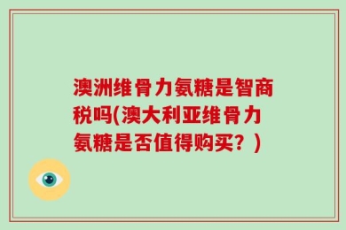 澳洲维骨力氨糖是智商税吗(澳大利亚维骨力氨糖是否值得购买？)