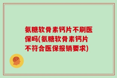 氨糖软骨素钙片不刷医保吗(氨糖软骨素钙片不符合医保报销要求)