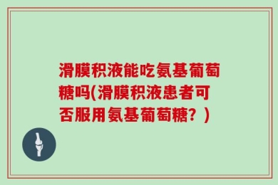 滑膜积液能吃氨基葡萄糖吗(滑膜积液患者可否服用氨基葡萄糖？)