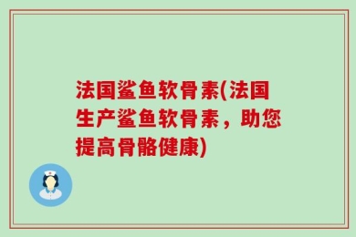法国鲨鱼软骨素(法国生产鲨鱼软骨素，助您提高骨骼健康)