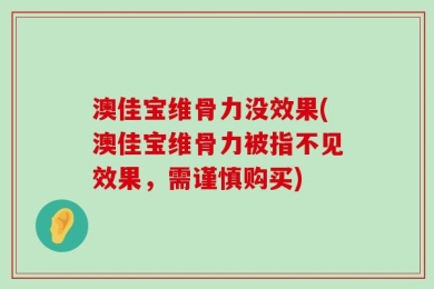 澳佳宝维骨力没效果(澳佳宝维骨力被指不见效果，需谨慎购买)