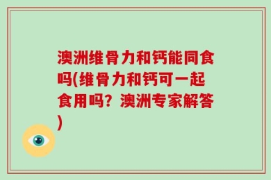 澳洲维骨力和钙能同食吗(维骨力和钙可一起食用吗？澳洲专家解答)
