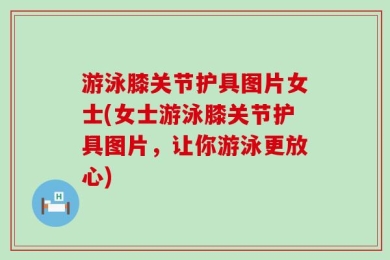 游泳膝关节护具图片女士(女士游泳膝关节护具图片，让你游泳更放心)