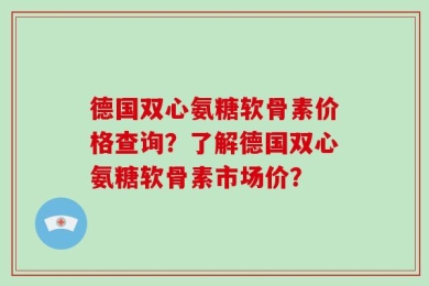 德国双心氨糖软骨素价格查询？了解德国双心氨糖软骨素市场价？