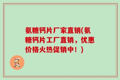 氨糖钙片厂家直销(氨糖钙片工厂直销，优惠价格火热促销中！)