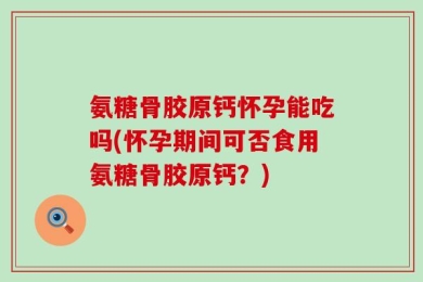 氨糖骨胶原钙怀孕能吃吗(怀孕期间可否食用氨糖骨胶原钙？)