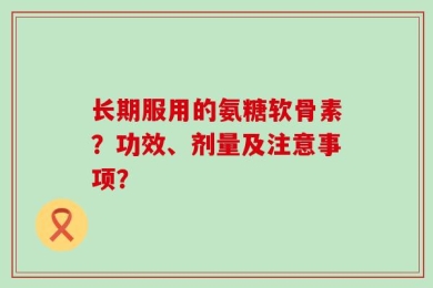 长期服用的氨糖软骨素？功效、剂量及注意事项？