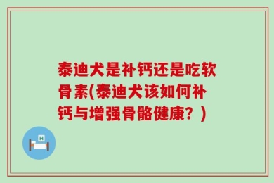 泰迪犬是补钙还是吃软骨素(泰迪犬该如何补钙与增强骨骼健康？)