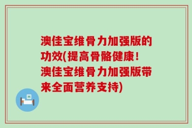 澳佳宝维骨力加强版的功效(提高骨骼健康！澳佳宝维骨力加强版带来全面营养支持)