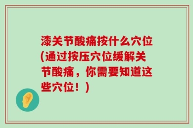 漆关节酸痛按什么穴位(通过按压穴位缓解关节酸痛，你需要知道这些穴位！)