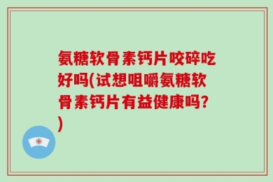 氨糖软骨素钙片咬碎吃好吗(试想咀嚼氨糖软骨素钙片有益健康吗？)