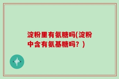 淀粉里有氨糖吗(淀粉中含有氨基糖吗？)