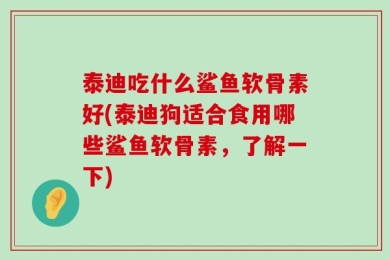 泰迪吃什么鲨鱼软骨素好(泰迪狗适合食用哪些鲨鱼软骨素，了解一下)