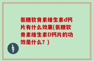 氨糖软骨素维生素d钙片有什么效果(氨糖软骨素维生素D钙片的功效是什么？)