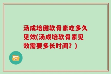 汤成培健软骨素吃多久见效(汤成培软骨素见效需要多长时间？)