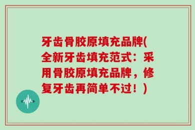 牙齿骨胶原填充品牌(全新牙齿填充范式：采用骨胶原填充品牌，修复牙齿再简单不过！)