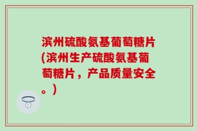 滨州硫酸氨基葡萄糖片(滨州生产硫酸氨基葡萄糖片，产品质量安全。)
