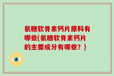 氨糖软骨素钙片原料有哪些(氨糖软骨素钙片的主要成分有哪些？)