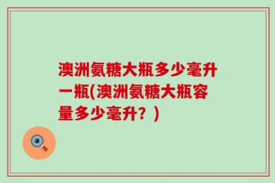 澳洲氨糖大瓶多少毫升一瓶(澳洲氨糖大瓶容量多少毫升？)