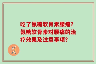 吃了氨糖软骨素腰痛？氨糖软骨素对腰痛的治疗效果及注意事项？