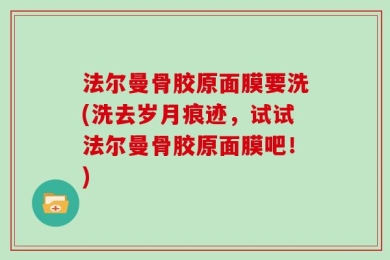 法尔曼骨胶原面膜要洗(洗去岁月痕迹，试试法尔曼骨胶原面膜吧！)
