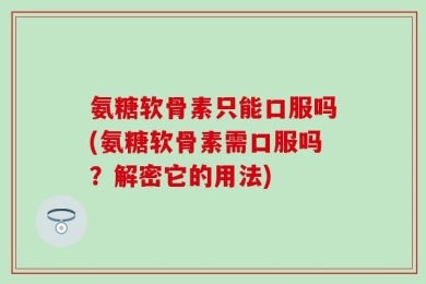 氨糖软骨素只能口服吗(氨糖软骨素需口服吗？解密它的用法)