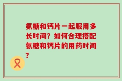 氨糖和钙片一起服用多长时间？如何合理搭配氨糖和钙片的用药时间？