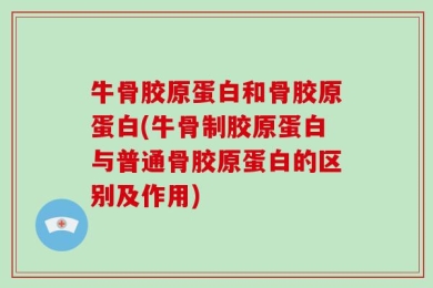 牛骨胶原蛋白和骨胶原蛋白(牛骨制胶原蛋白与普通骨胶原蛋白的区别及作用)