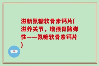 滋新氨糖软骨素钙片(滋养关节，增强骨骼弹性——氨糖软骨素钙片)