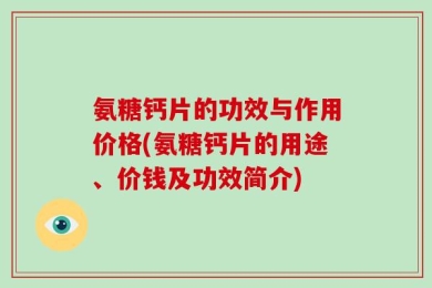 氨糖钙片的功效与作用价格(氨糖钙片的用途、价钱及功效简介)