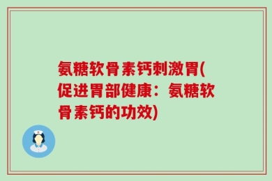 氨糖软骨素钙刺激胃(促进胃部健康：氨糖软骨素钙的功效)