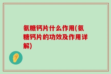 氨糖钙片什么作用(氨糖钙片的功效及作用详解)