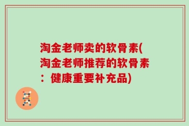 淘金老师卖的软骨素(淘金老师推荐的软骨素：健康重要补充品)