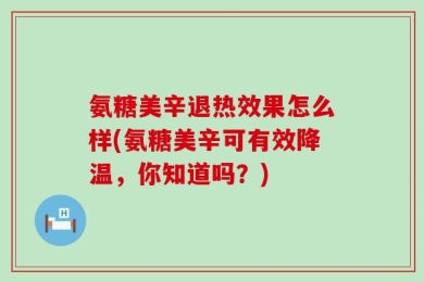 氨糖美辛退热效果怎么样(氨糖美辛可有效降温，你知道吗？)