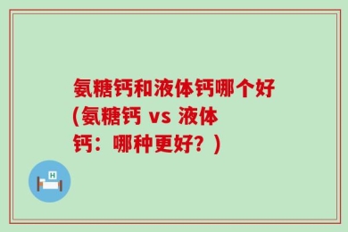 氨糖钙和液体钙哪个好(氨糖钙 vs 液体钙：哪种更好？)