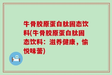 牛骨胶原蛋白肽固态饮料(牛骨胶原蛋白肽固态饮料：滋养健康，愉悦味蕾)