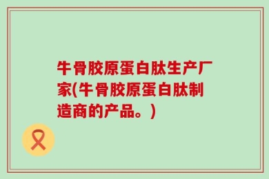 牛骨胶原蛋白肽生产厂家(牛骨胶原蛋白肽制造商的产品。)