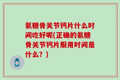 氨糖骨关节钙片什么时间吃好呢(正确的氨糖骨关节钙片服用时间是什么？)