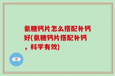 氨糖钙片怎么搭配补钙好(氨糖钙片搭配补钙，科学有效)