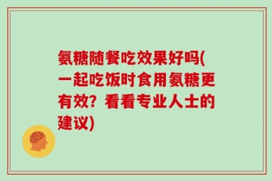 氨糖随餐吃效果好吗(一起吃饭时食用氨糖更有效？看看专业人士的建议)