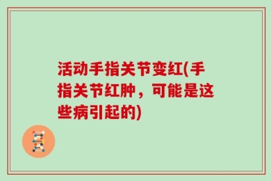 活动手指关节变红(手指关节红肿，可能是这些病引起的)