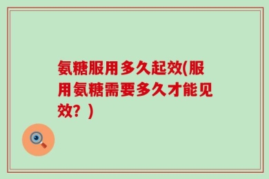 氨糖服用多久起效(服用氨糖需要多久才能见效？)