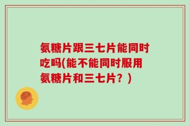 氨糖片跟三七片能同时吃吗(能不能同时服用氨糖片和三七片？)