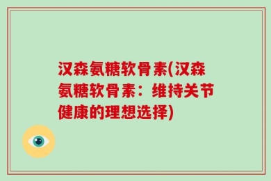 汉森氨糖软骨素(汉森氨糖软骨素：维持关节健康的理想选择)