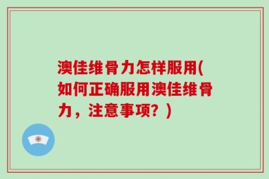 澳佳维骨力怎样服用(如何正确服用澳佳维骨力，注意事项？)