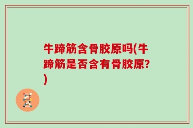 牛蹄筋含骨胶原吗(牛蹄筋是否含有骨胶原？)
