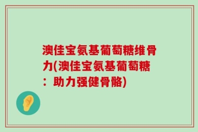 澳佳宝氨基葡萄糖维骨力(澳佳宝氨基葡萄糖：助力强健骨骼)